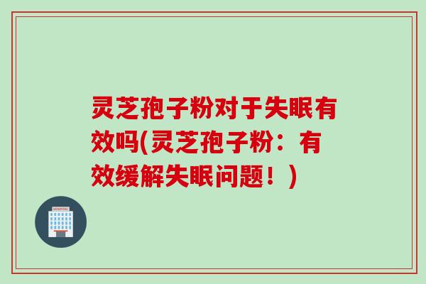 灵芝孢子粉对于失眠有效吗(灵芝孢子粉：有效缓解失眠问题！)