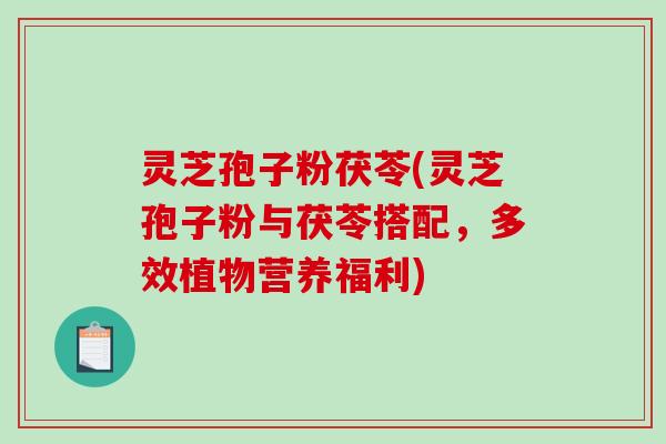 灵芝孢子粉茯苓(灵芝孢子粉与茯苓搭配，多效植物营养福利)