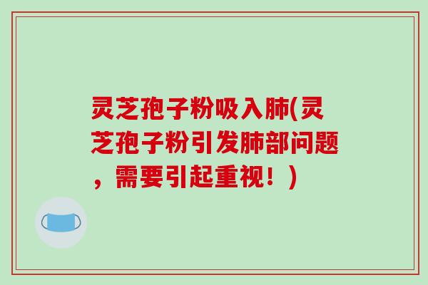 灵芝孢子粉吸入肺(灵芝孢子粉引发肺部问题，需要引起重视！)