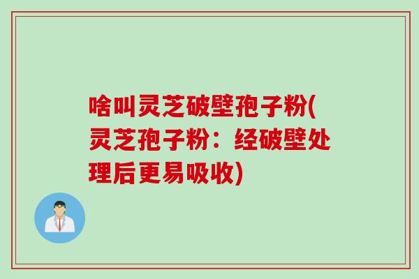 啥叫灵芝破壁孢子粉(灵芝孢子粉：经破壁处理后更易吸收)