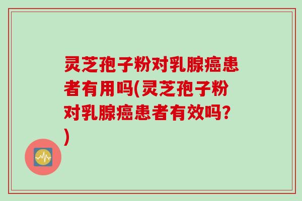 灵芝孢子粉对乳腺癌患者有用吗(灵芝孢子粉对乳腺癌患者有效吗？)