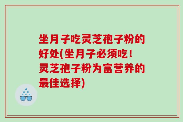 坐月子吃灵芝孢子粉的好处(坐月子必须吃！灵芝孢子粉为富营养的最佳选择)