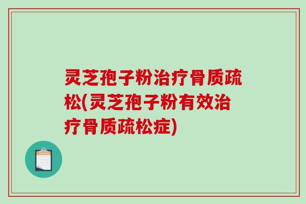 灵芝孢子粉治疗骨质疏松(灵芝孢子粉有效治疗骨质疏松症)