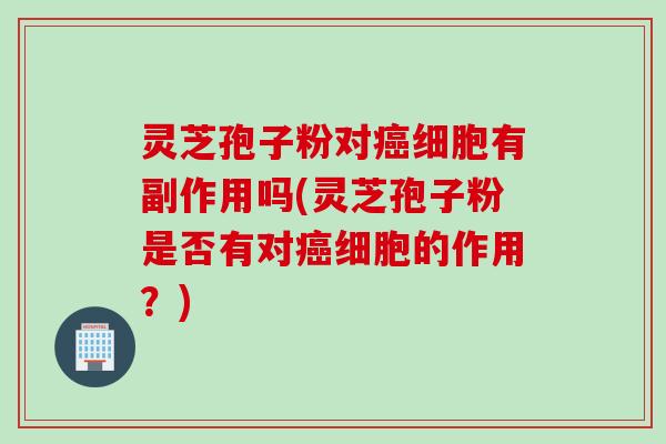 灵芝孢子粉对癌细胞有副作用吗(灵芝孢子粉是否有对癌细胞的作用？)