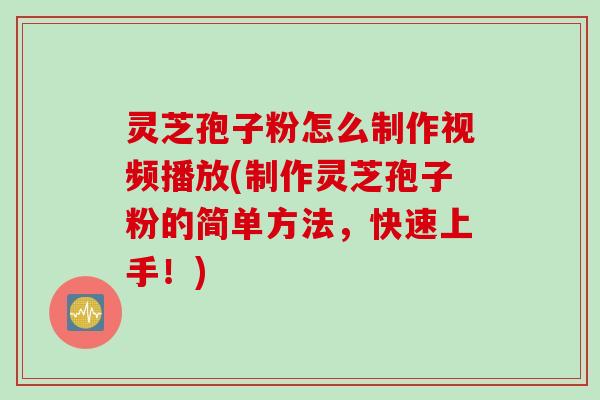 灵芝孢子粉怎么制作视频播放(制作灵芝孢子粉的简单方法，快速上手！)