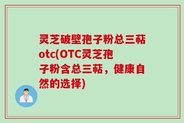 灵芝破壁孢子粉总三萜otc(OTC灵芝孢子粉含总三萜，健康自然的选择)