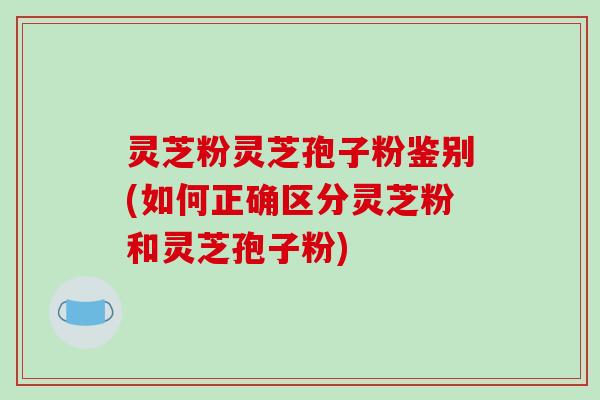 灵芝粉灵芝孢子粉鉴别(如何正确区分灵芝粉和灵芝孢子粉)
