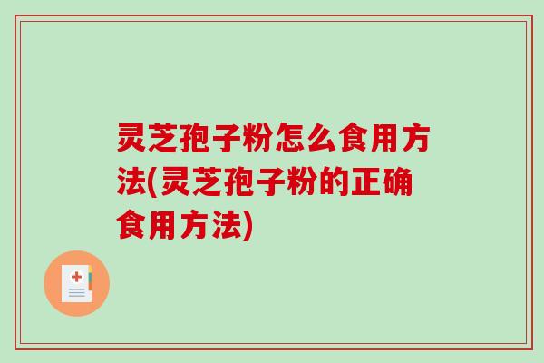 灵芝孢子粉怎么食用方法(灵芝孢子粉的正确食用方法)