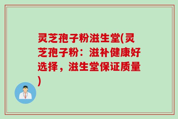 灵芝孢子粉滋生堂(灵芝孢子粉：滋补健康好选择，滋生堂保证质量)