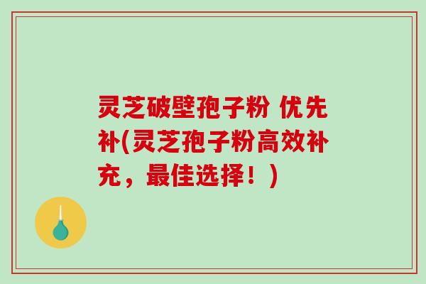 灵芝破壁孢子粉 优先补(灵芝孢子粉高效补充，最佳选择！)