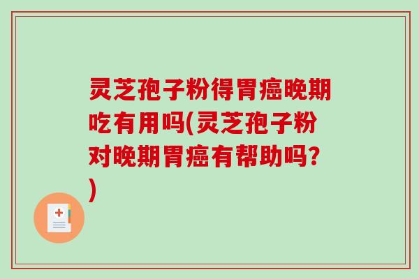 灵芝孢子粉得胃癌晚期吃有用吗(灵芝孢子粉对晚期胃癌有帮助吗？)