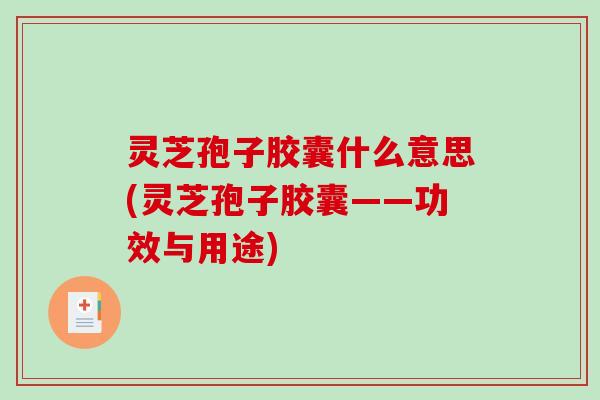 灵芝孢子胶囊什么意思(灵芝孢子胶囊——功效与用途)
