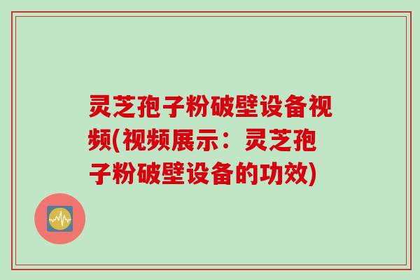 灵芝孢子粉破壁设备视频(视频展示：灵芝孢子粉破壁设备的功效)