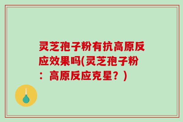灵芝孢子粉有抗高原反应效果吗(灵芝孢子粉：高原反应克星？)