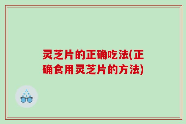 灵芝片的正确吃法(正确食用灵芝片的方法)