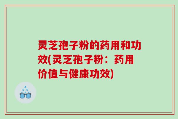 灵芝孢子粉的药用和功效(灵芝孢子粉：药用价值与健康功效)