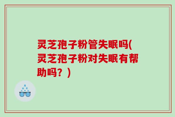 灵芝孢子粉管失眠吗(灵芝孢子粉对失眠有帮助吗？)