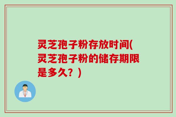 灵芝孢子粉存放时间(灵芝孢子粉的储存期限是多久？)