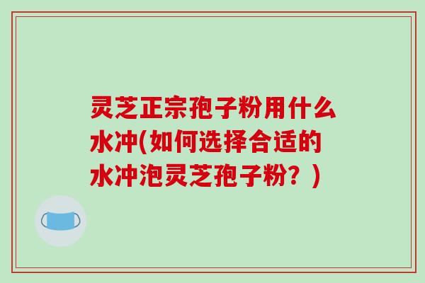 灵芝正宗孢子粉用什么水冲(如何选择合适的水冲泡灵芝孢子粉？)