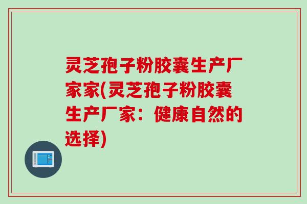 灵芝孢子粉胶囊生产厂家家(灵芝孢子粉胶囊生产厂家：健康自然的选择)