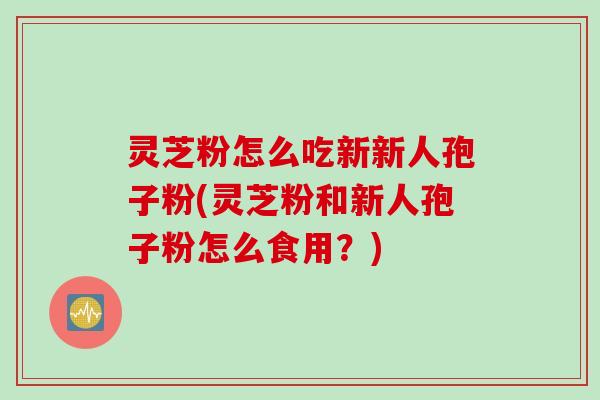 灵芝粉怎么吃新新人孢子粉(灵芝粉和新人孢子粉怎么食用？)