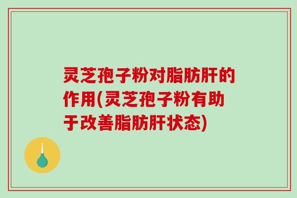 灵芝孢子粉对脂肪肝的作用(灵芝孢子粉有助于改善脂肪肝状态)