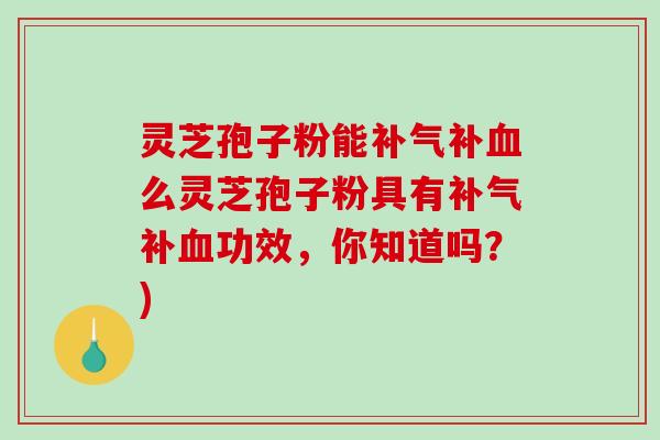灵芝孢子粉能补气补血么灵芝孢子粉具有补气补血功效，你知道吗？)