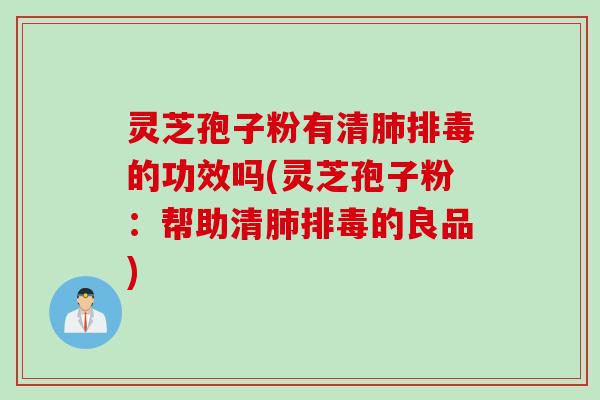 灵芝孢子粉有清的功效吗(灵芝孢子粉:帮助清的良品) 灵芝孢子粉有清的功效吗(灵芝孢子粉:帮助清的良品)