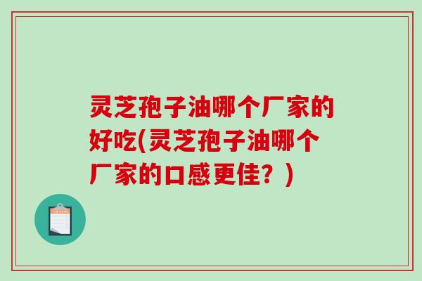 灵芝孢子油哪个厂家的好吃(灵芝孢子油哪个厂家的口感更佳？)