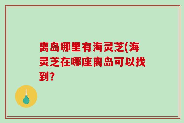 离岛哪里有海灵芝(海灵芝在哪座离岛可以找到？