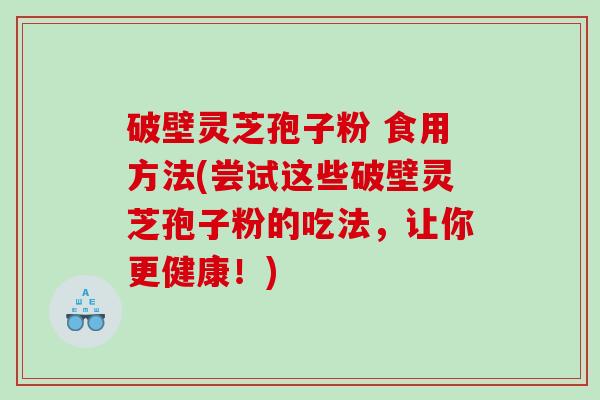 破壁灵芝孢子粉 食用方法(尝试这些破壁灵芝孢子粉的吃法，让你更健康！)
