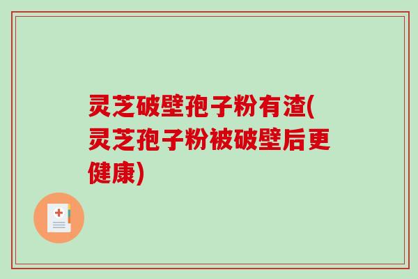 灵芝破壁孢子粉有渣(灵芝孢子粉被破壁后更健康)