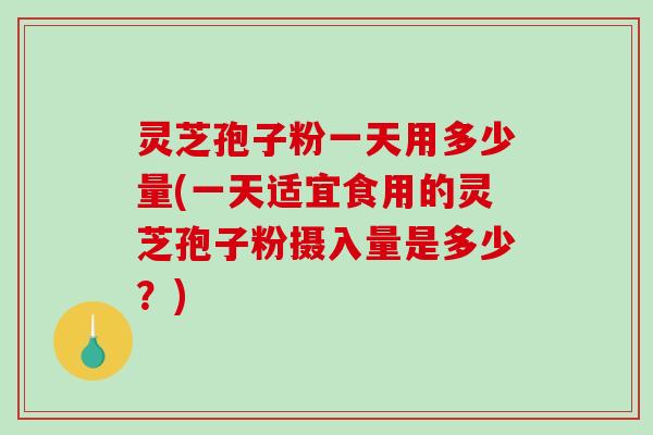灵芝孢子粉一天用多少量(一天适宜食用的灵芝孢子粉摄入量是多少？)