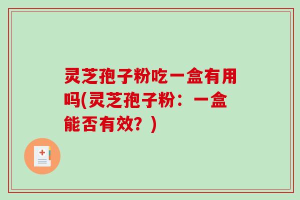 灵芝孢子粉吃一盒有用吗(灵芝孢子粉：一盒能否有效？)