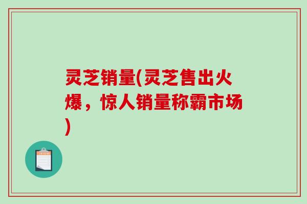 灵芝销量(灵芝售出火爆，惊人销量称霸市场)