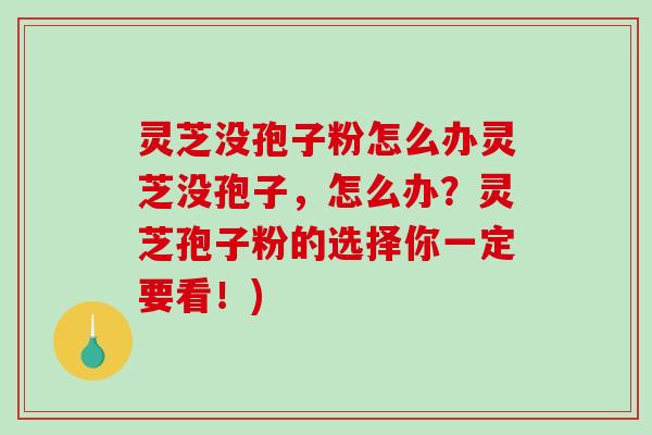 灵芝没孢子粉怎么办灵芝没孢子，怎么办？灵芝孢子粉的选择你一定要看！)