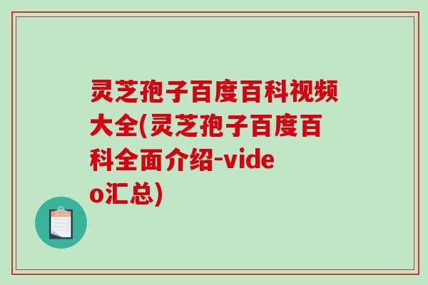灵芝孢子百度百科视频大全(灵芝孢子百度百科全面介绍-video汇总)