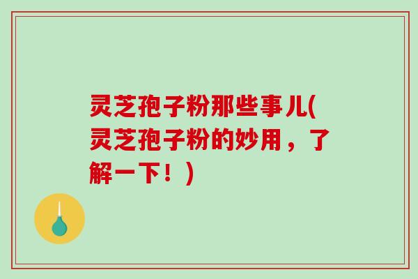 灵芝孢子粉那些事儿(灵芝孢子粉的妙用，了解一下！)