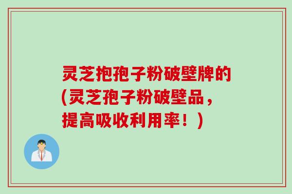灵芝抱孢子粉破壁牌的(灵芝孢子粉破壁品，提高吸收利用率！)