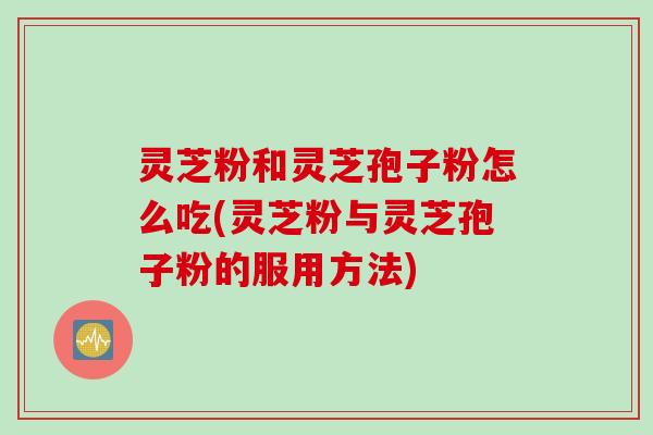灵芝粉和灵芝孢子粉怎么吃(灵芝粉与灵芝孢子粉的服用方法)