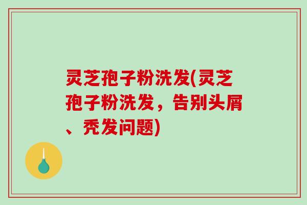 灵芝孢子粉洗发(灵芝孢子粉洗发，告别头屑、秃发问题)