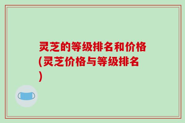 灵芝的等级排名和价格(灵芝价格与等级排名)