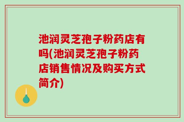 池润灵芝孢子粉药店有吗(池润灵芝孢子粉药店销售情况及购买方式简介)