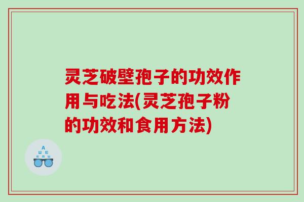 灵芝破壁孢子的功效作用与吃法(灵芝孢子粉的功效和食用方法)