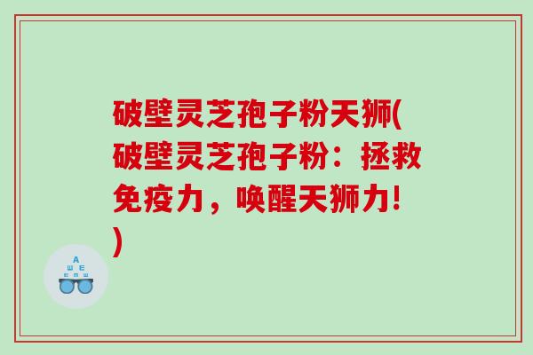 破壁灵芝孢子粉天狮(破壁灵芝孢子粉：拯救免疫力，唤醒天狮力!)