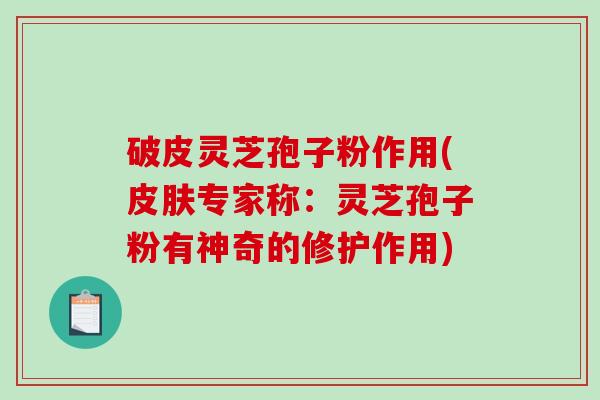 破皮灵芝孢子粉作用(皮肤专家称：灵芝孢子粉有神奇的修护作用)
