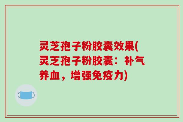 灵芝孢子粉胶囊效果(灵芝孢子粉胶囊：补气养血，增强免疫力)
