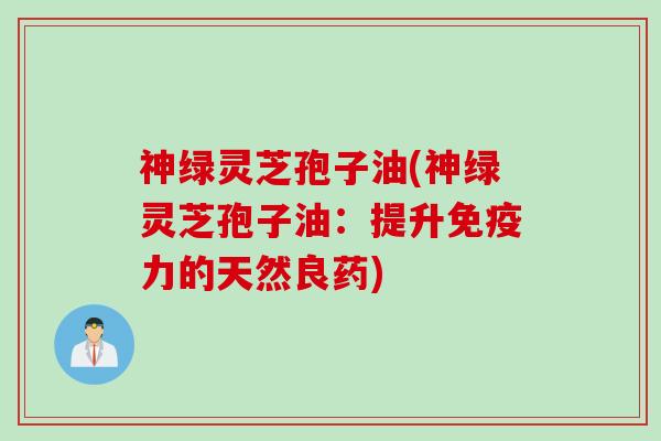 神绿灵芝孢子油(神绿灵芝孢子油：提升免疫力的天然良药)