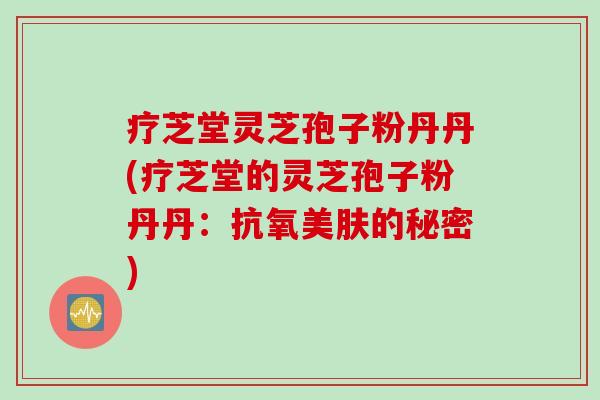 疗芝堂灵芝孢子粉丹丹(疗芝堂的灵芝孢子粉丹丹:抗氧美肤的秘密) 疗芝堂灵芝孢子粉丹丹(疗芝堂的灵芝孢子粉丹丹:抗氧美肤的秘密)