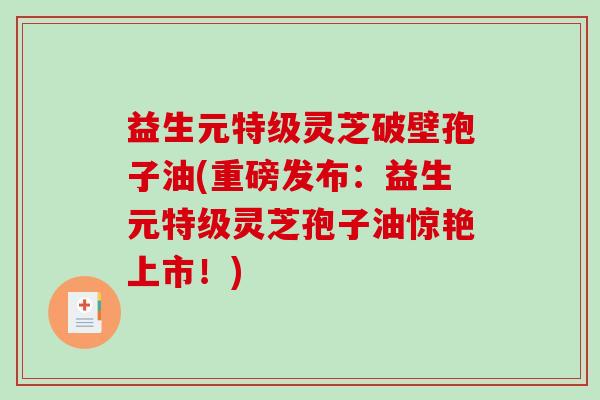 益生元特级灵芝破壁孢子油(重磅发布：益生元特级灵芝孢子油惊艳上市！)